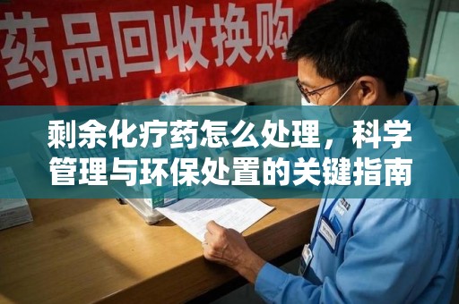 烟台剩余化疗药怎么处理，科学管理与环保处置的关键指南