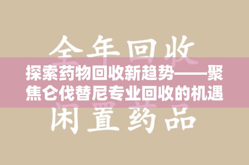烟台探索药物回收新趋势——聚焦仑伐替尼专业回收的机遇与挑战