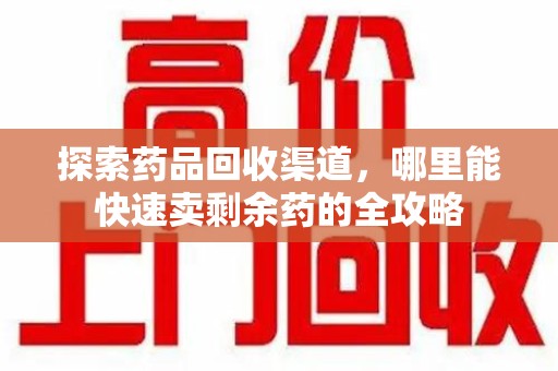 烟台探索药品回收渠道，哪里能快速卖剩余药的全攻略