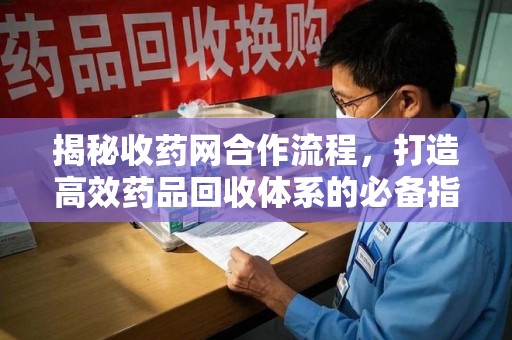 烟台揭秘收药网合作流程，打造高效药品回收体系的必备指南