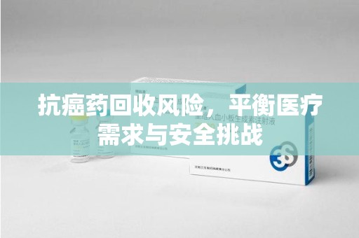 烟台抗癌药回收风险，平衡医疗需求与安全挑战