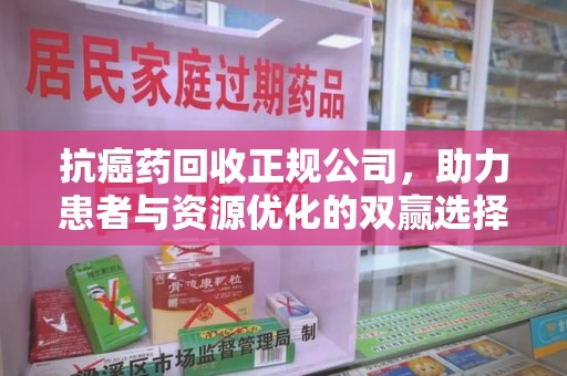 烟台抗癌药回收正规公司，助力患者与资源优化的双赢选择