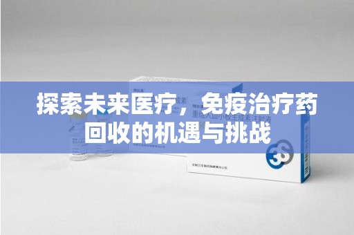 烟台探索未来医疗，免疫治疗药回收的机遇与挑战