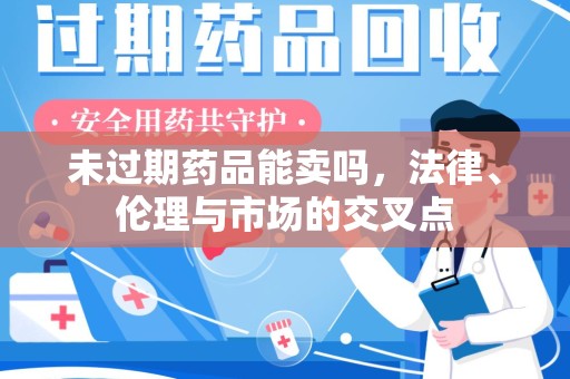 烟台未过期药品能卖吗，法律、伦理与市场的交叉点