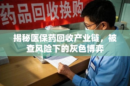 烟台揭秘医保药回收产业链，被查风险下的灰色博弈