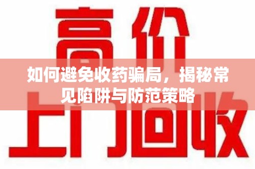 烟台如何避免收药骗局，揭秘常见陷阱与防范策略