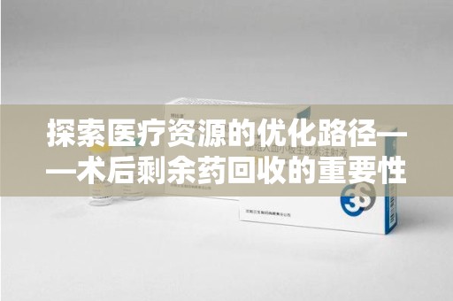 烟台探索医疗资源的优化路径——术后剩余药回收的重要性与实践