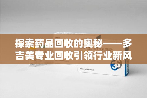 烟台探索药品回收的奥秘——多吉美专业回收引领行业新风向