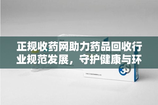 烟台正规收药网助力药品回收行业规范发展，守护健康与环境