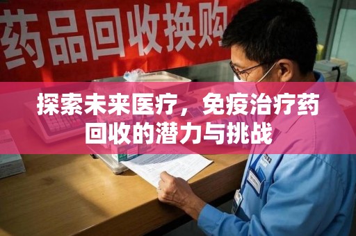 烟台探索未来医疗，免疫治疗药回收的潜力与挑战