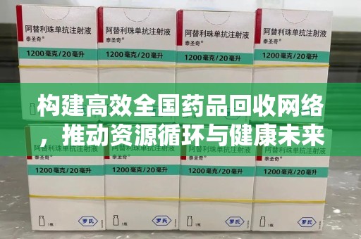 烟台构建高效全国药品回收网络，推动资源循环与健康未来