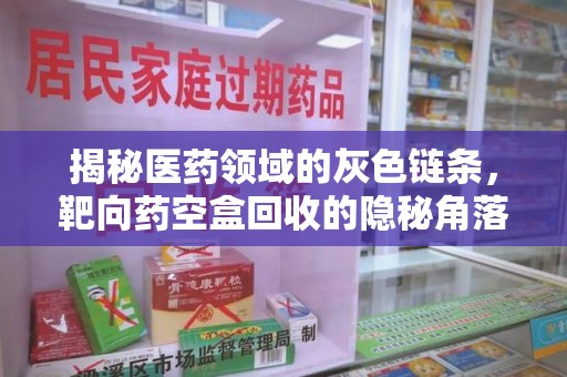 烟台揭秘医药领域的灰色链条，靶向药空盒回收的隐秘角落