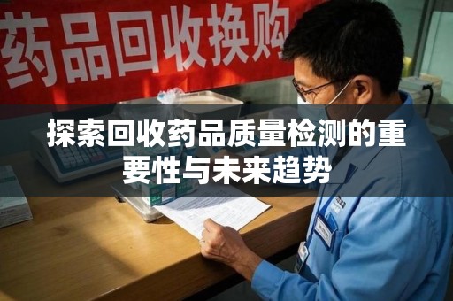 烟台探索回收药品质量检测的重要性与未来趋势