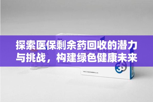 烟台探索医保剩余药回收的潜力与挑战，构建绿色健康未来