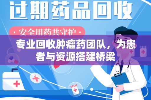 烟台专业回收肿瘤药团队，为患者与资源搭建桥梁