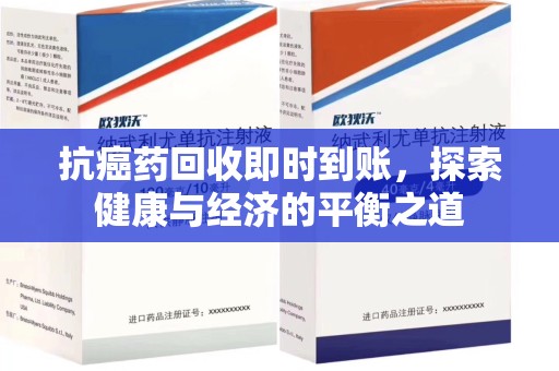 烟台抗癌药回收即时到账，探索健康与经济的平衡之道