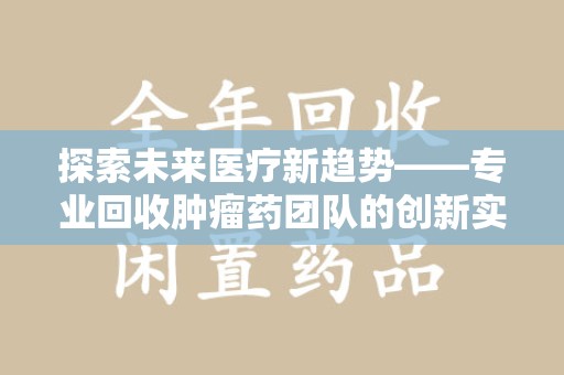 烟台探索未来医疗新趋势——专业回收肿瘤药团队的创新实践与社会价值