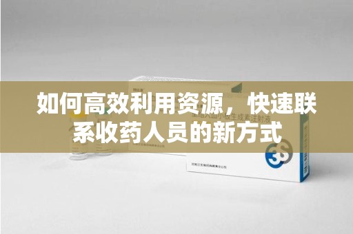 烟台如何高效利用资源，快速联系收药人员的新方式