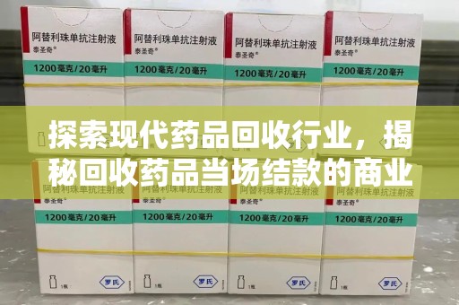 烟台探索现代药品回收行业，揭秘回收药品当场结款的商业奥秘