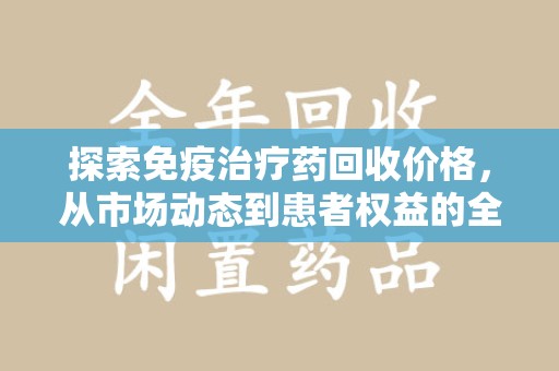烟台探索免疫治疗药回收价格，从市场动态到患者权益的全面解析