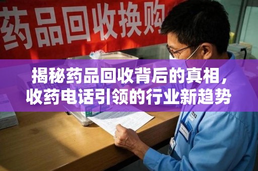 烟台揭秘药品回收背后的真相，收药电话引领的行业新趋势