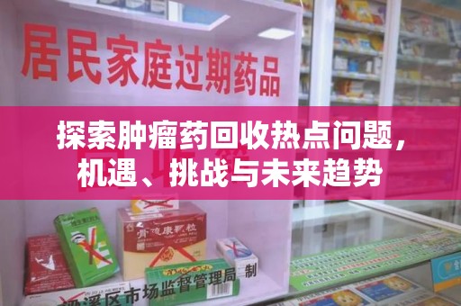 烟台探索肿瘤药回收热点问题，机遇、挑战与未来趋势