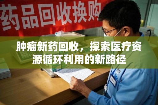 烟台肿瘤新药回收，探索医疗资源循环利用的新路径