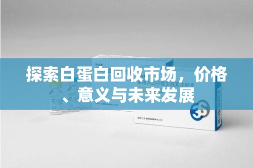 烟台探索白蛋白回收市场，价格、意义与未来发展
