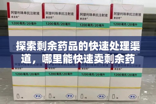 烟台探索剩余药品的快速处理渠道，哪里能快速卖剩余药