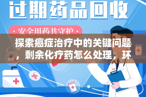 烟台探索癌症治疗中的关键问题，剩余化疗药怎么处理，环保与健康的平衡之道