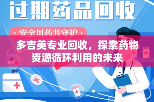 烟台多吉美专业回收，探索药物资源循环利用的未来