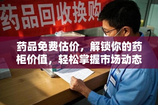 烟台药品免费估价，解锁你的药柜价值，轻松掌握市场动态