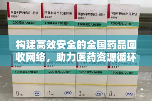 烟台构建高效安全的全国药品回收网络，助力医药资源循环利用