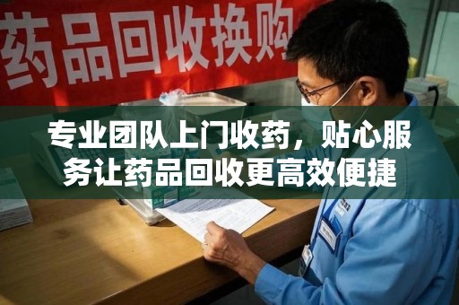 烟台专业团队上门收药，贴心服务让药品回收更高效便捷
