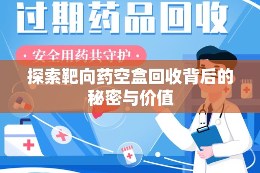 烟台探索靶向药空盒回收背后的秘密与价值