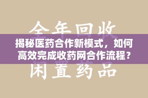 烟台揭秘医药合作新模式，如何高效完成收药网合作流程？