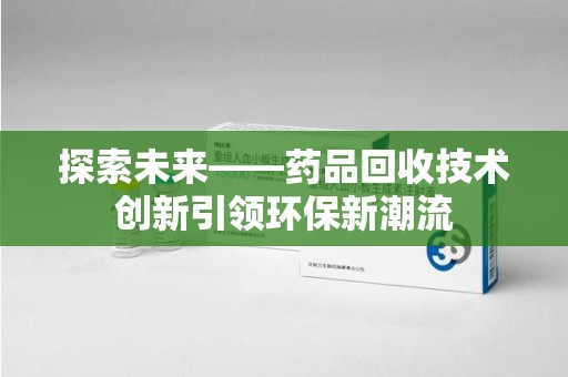 烟台探索未来——药品回收技术创新引领环保新潮流