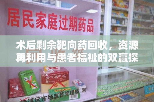 烟台术后剩余靶向药回收，资源再利用与患者福祉的双赢探索