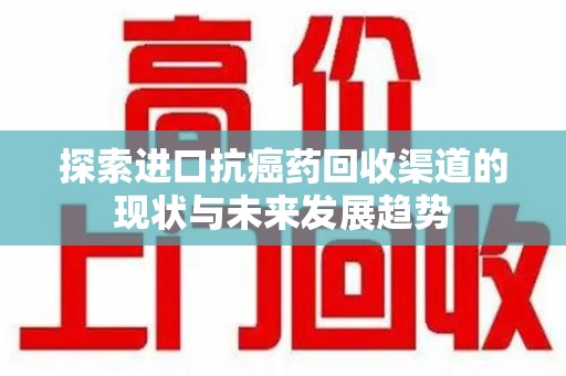烟台探索进口抗癌药回收渠道的现状与未来发展趋势