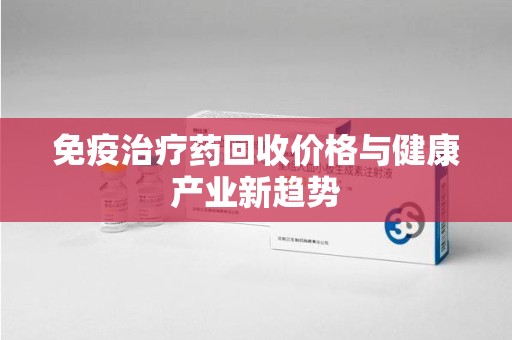 烟台免疫治疗药回收价格与健康产业新趋势