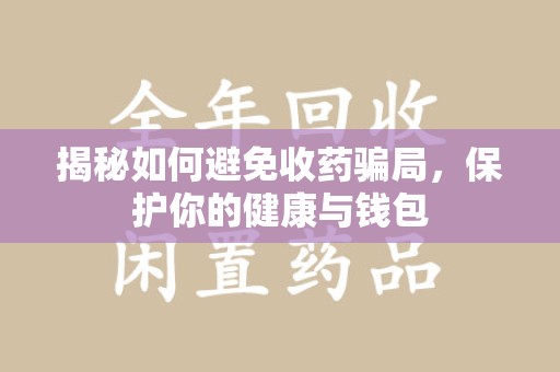 烟台揭秘如何避免收药骗局，保护你的健康与钱包