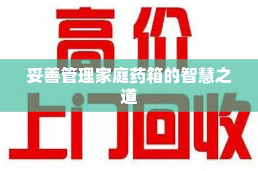 烟台妥善管理家庭药箱的智慧之道