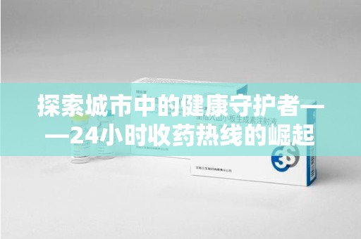 烟台探索城市中的健康守护者——24小时收药热线的崛起与意义