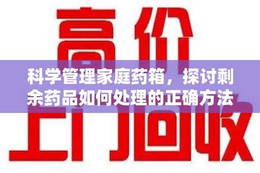 烟台科学管理家庭药箱，探讨剩余药品如何处理的正确方法