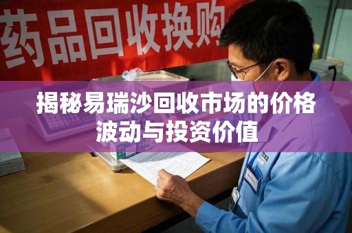 烟台揭秘易瑞沙回收市场的价格波动与投资价值