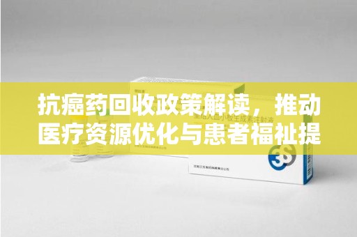 烟台抗癌药回收政策解读，推动医疗资源优化与患者福祉提升