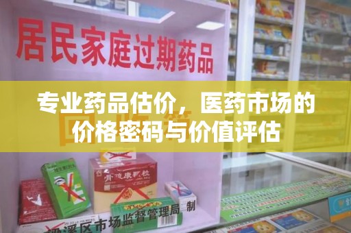 烟台专业药品估价，医药市场的价格密码与价值评估