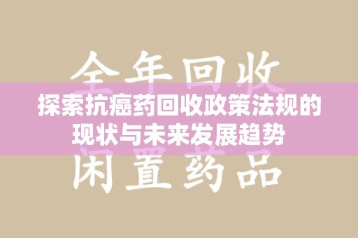 烟台探索抗癌药回收政策法规的现状与未来发展趋势