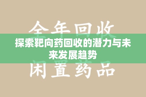 烟台探索靶向药回收的潜力与未来发展趋势