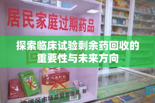 烟台探索临床试验剩余药回收的重要性与未来方向